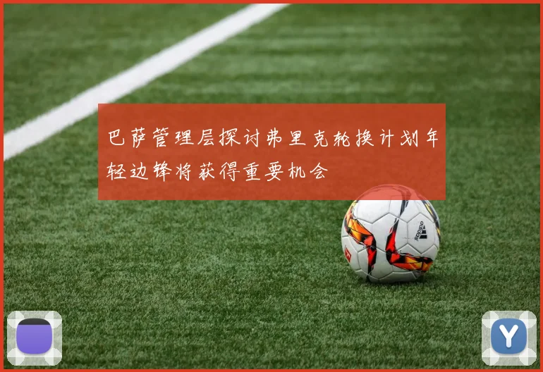 巴萨管理层探讨弗里克轮换计划年轻边锋将获得重要机会
