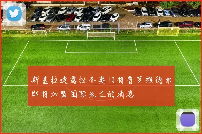 斯基拉透露拉齐奥门将普罗维德尔即将加盟国际米兰的消息