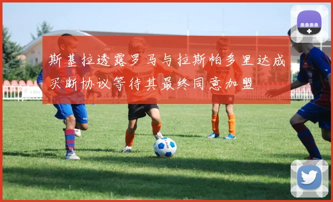 斯基拉透露罗马与拉斯帕多里达成买断协议等待其最终同意加盟