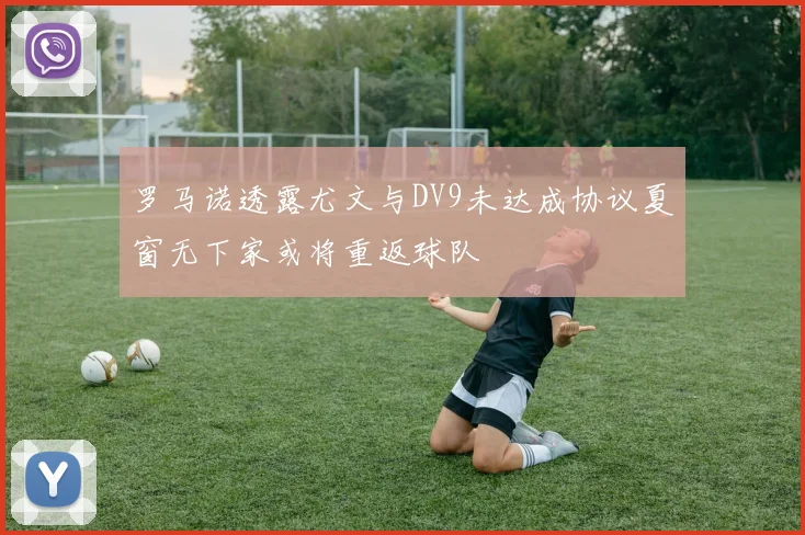 罗马诺透露尤文与DV9未达成协议夏窗无下家或将重返球队