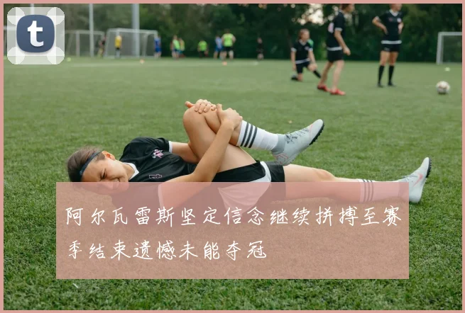 阿尔瓦雷斯坚定信念继续拼搏至赛季结束遗憾未能夺冠