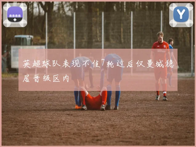 英超球队表现不佳7轮过后仅曼城稳居晋级区内