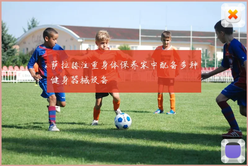 萨拉赫注重身体保养家中配备多种健身器械设备
