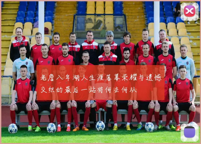 老詹八年湖人生涯落幕荣耀与遗憾交织的最后一站将何去何从
