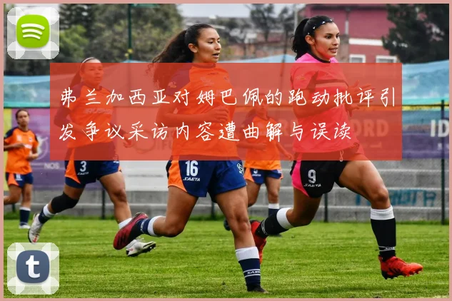 弗兰加西亚对姆巴佩的跑动批评引发争议采访内容遭曲解与误读