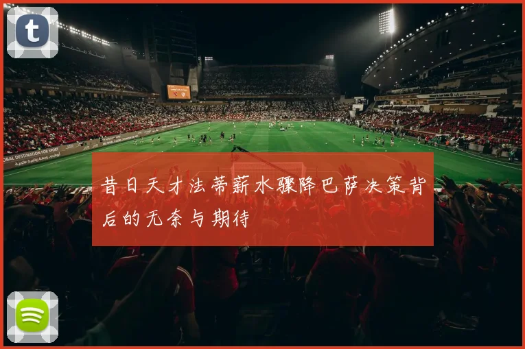 昔日天才法蒂薪水骤降巴萨决策背后的无奈与期待