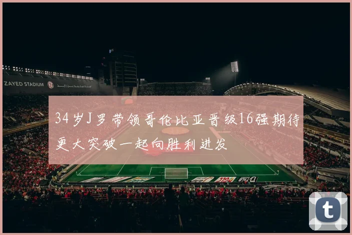 34岁J罗带领哥伦比亚晋级16强期待更大突破一起向胜利进发