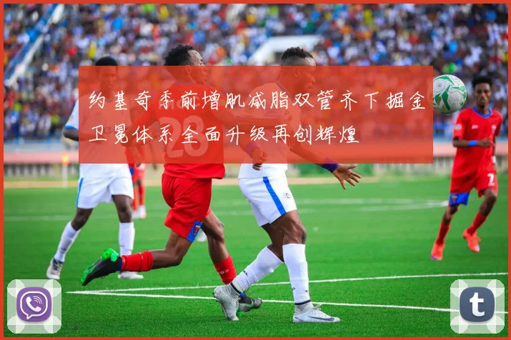 约基奇季前增肌减脂双管齐下掘金卫冕体系全面升级再创辉煌