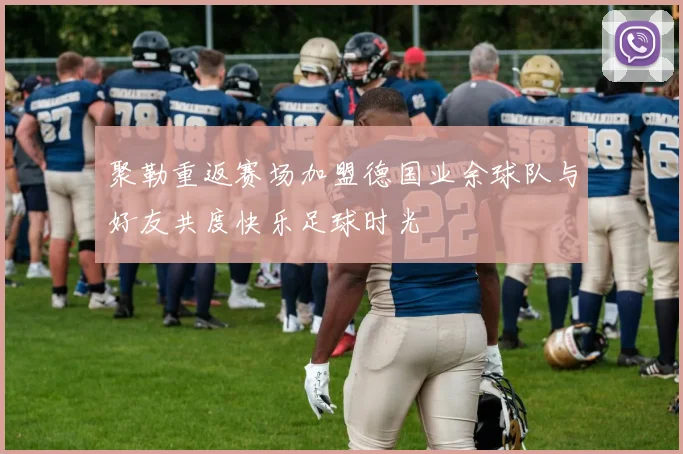 聚勒重返赛场加盟德国业余球队与好友共度快乐足球时光
