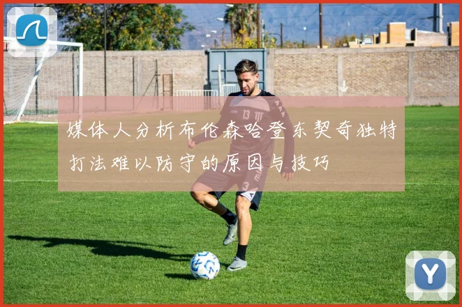 媒体人分析布伦森哈登东契奇独特打法难以防守的原因与技巧