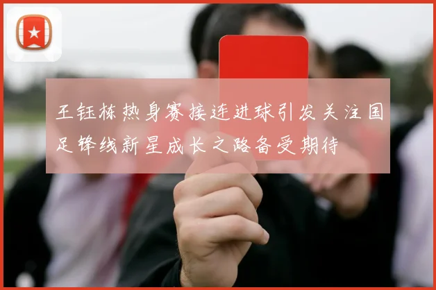 王钰栋热身赛接连进球引发关注国足锋线新星成长之路备受期待
