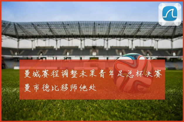 曼城赛程调整未果青年足总杯决赛曼市德比移师他处