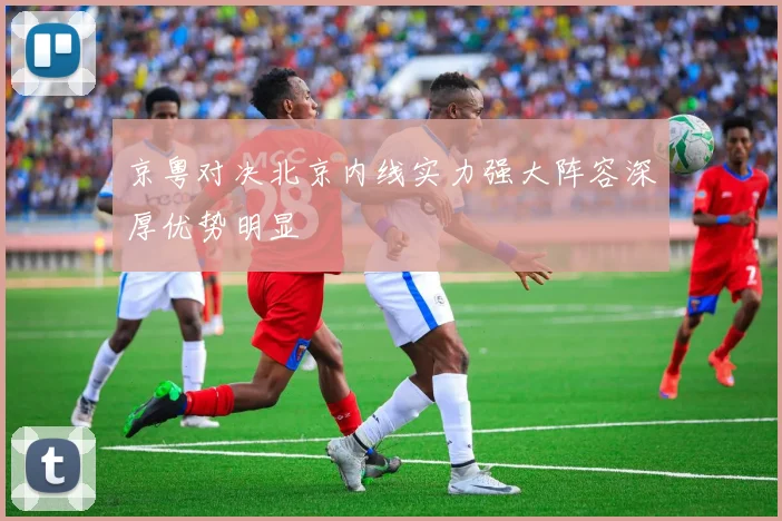 京粤对决北京内线实力强大阵容深厚优势明显