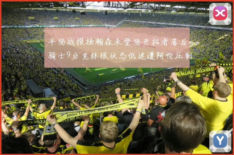 半场战报杨瀚森未登场开拓者落后骑士9分克林根状态低迷遭阿伦压制